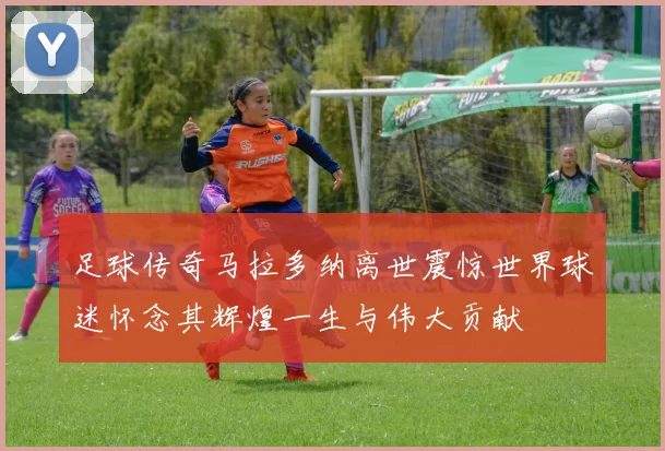 足球传奇马拉多纳离世震惊世界球迷怀念其辉煌一生与伟大贡献
