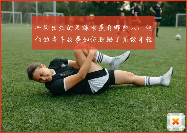平民出生的足球明星有哪些人，他们的奋斗故事如何激励了无数年轻人