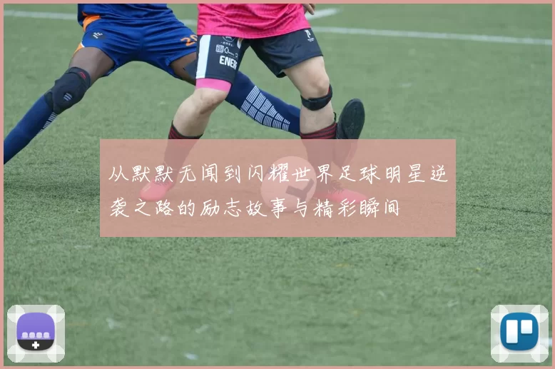 从默默无闻到闪耀世界足球明星逆袭之路的励志故事与精彩瞬间