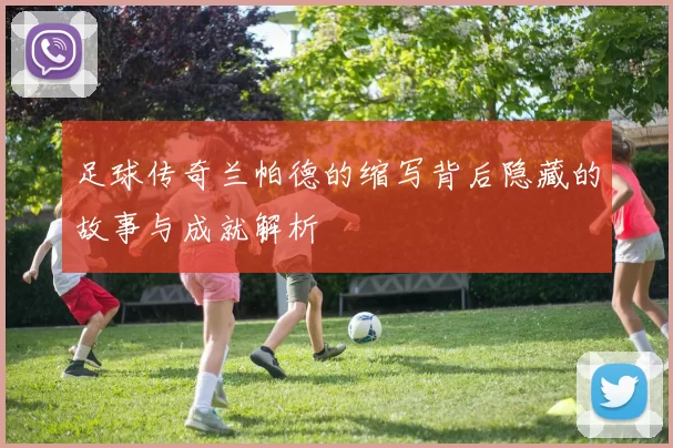 足球传奇兰帕德的缩写背后隐藏的故事与成就解析