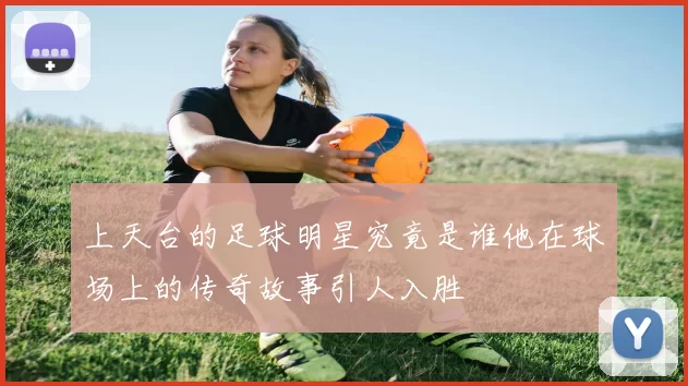 上天台的足球明星究竟是谁他在球场上的传奇故事引人入胜