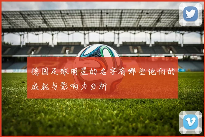 德国足球明星的名字有哪些他们的成就与影响力分析
