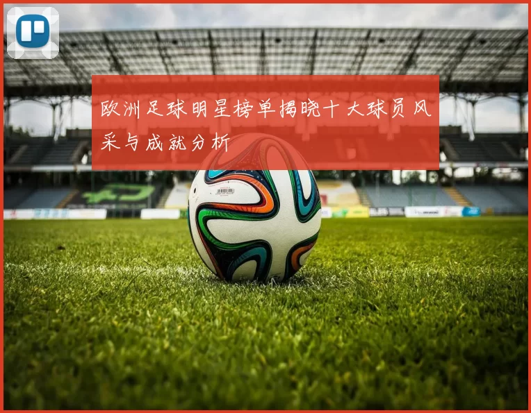 欧洲足球明星榜单揭晓十大球员风采与成就分析