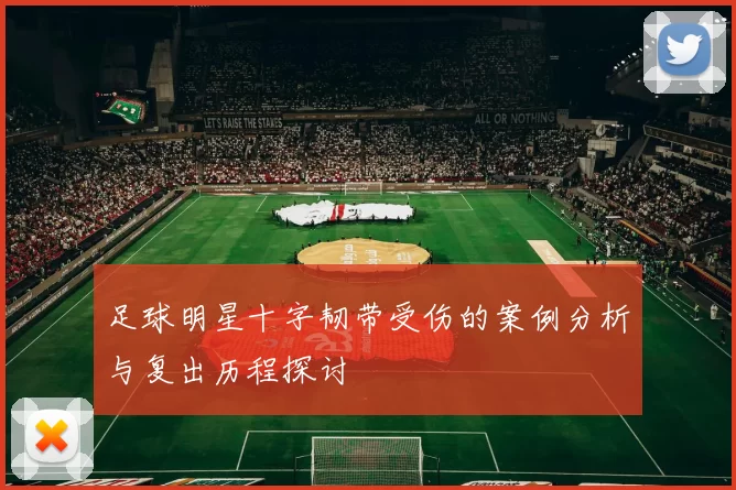足球明星十字韧带受伤的案例分析与复出历程探讨