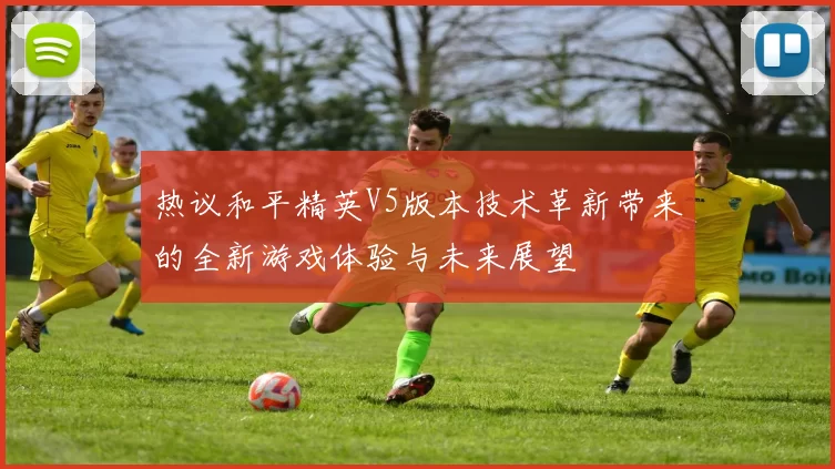 热议和平精英V5版本技术革新带来的全新游戏体验与未来展望