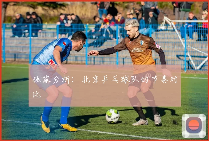 独家分析：北京乒乓球队的节奏对比