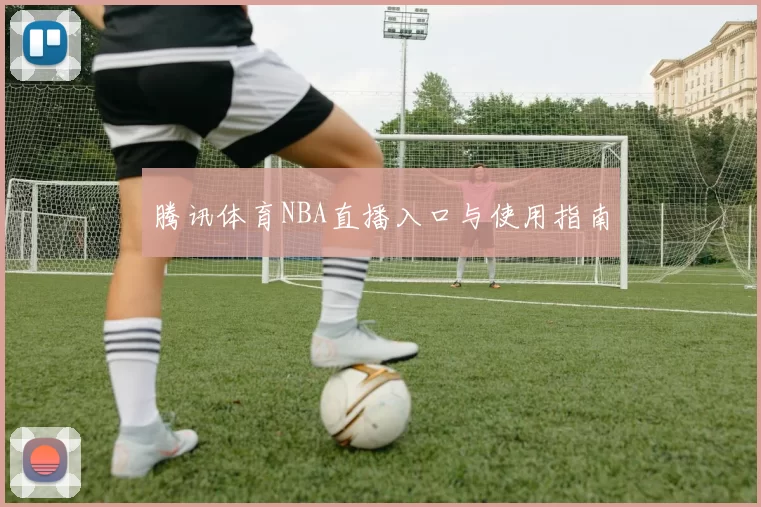 腾讯体育NBA直播入口与使用指南