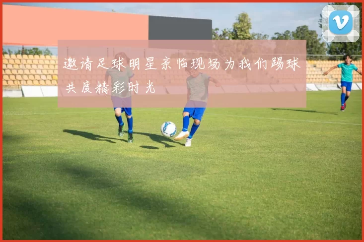 邀请足球明星亲临现场为我们踢球共度精彩时光