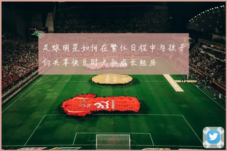 足球明星如何在繁忙日程中与孩子们共享快乐时光和成长经历