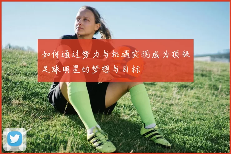 如何通过努力与机遇实现成为顶级足球明星的梦想与目标