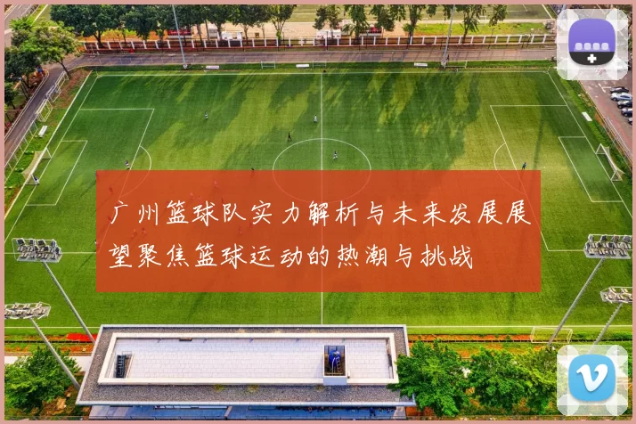 广州篮球队实力解析与未来发展展望聚焦篮球运动的热潮与挑战