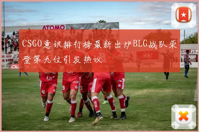CSGO意识排行榜最新出炉BLG战队荣登第九位引发热议