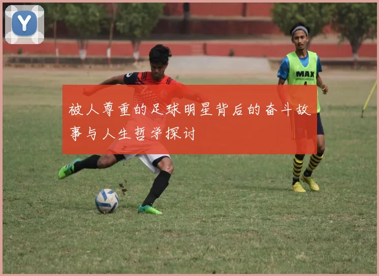 被人尊重的足球明星背后的奋斗故事与人生哲学探讨