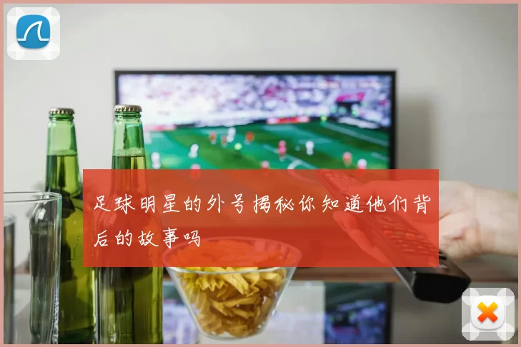 足球明星的外号揭秘你知道他们背后的故事吗