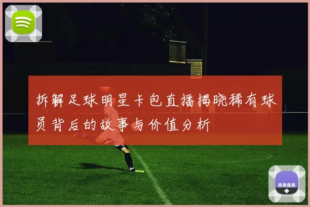 拆解足球明星卡包直播揭晓稀有球员背后的故事与价值分析
