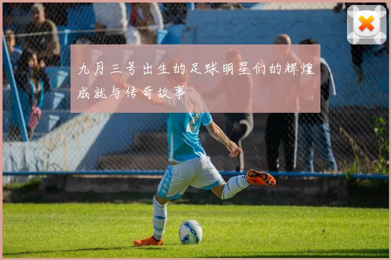 九月三号出生的足球明星们的辉煌成就与传奇故事
