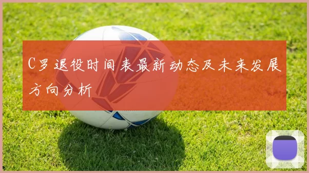 C罗退役时间表最新动态及未来发展方向分析