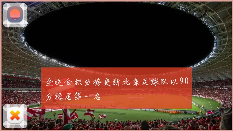 全运会积分榜更新北京足球队以90分稳居第一名