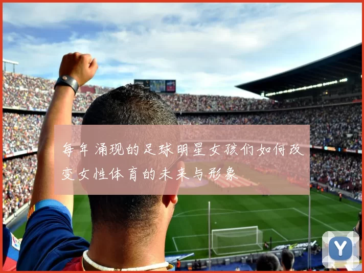 每年涌现的足球明星女孩们如何改变女性体育的未来与形象