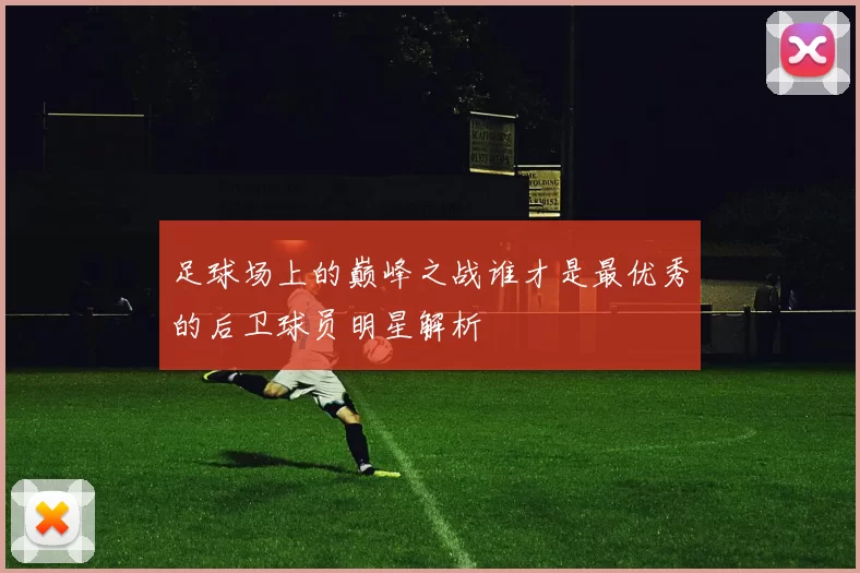 足球场上的巅峰之战谁才是最优秀的后卫球员明星解析