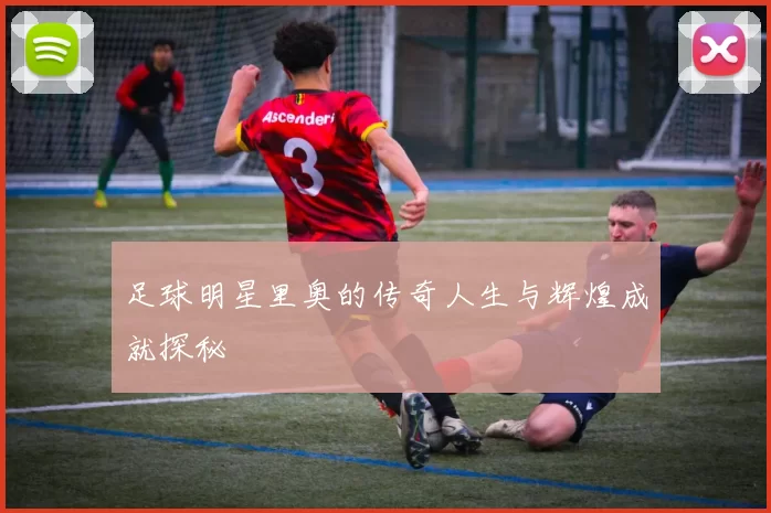 足球明星里奥的传奇人生与辉煌成就探秘