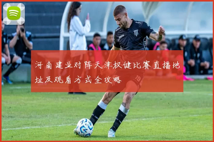 河南建业对阵天津权健比赛直播地址及观看方式全攻略