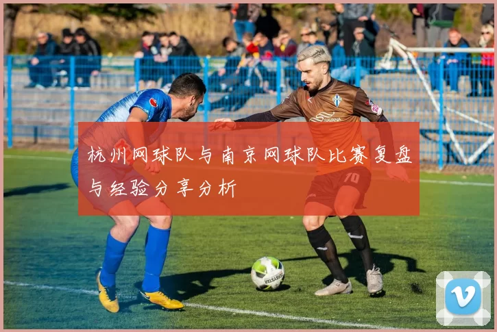 杭州网球队与南京网球队比赛复盘与经验分享分析