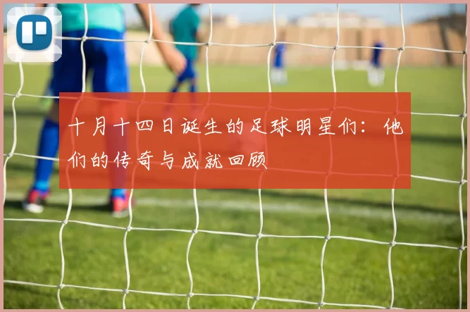 十月十四日诞生的足球明星们：他们的传奇与成就回顾