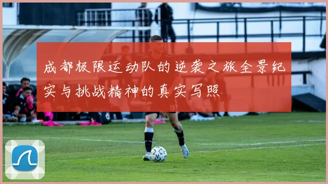 成都极限运动队的逆袭之旅全景纪实与挑战精神的真实写照
