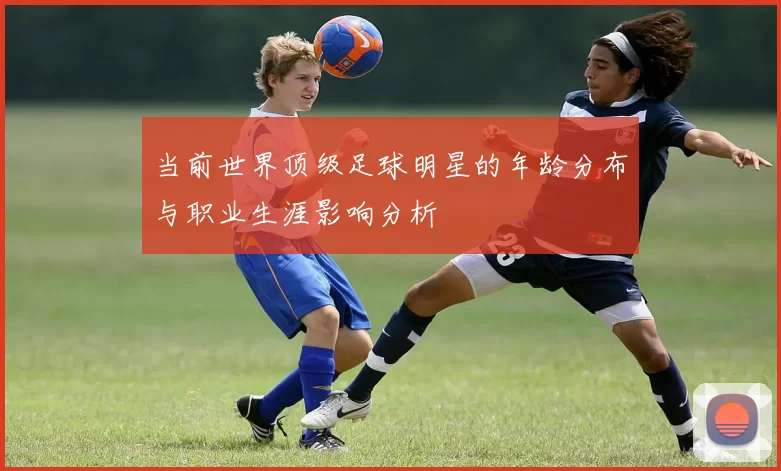 当前世界顶级足球明星的年龄分布与职业生涯影响分析