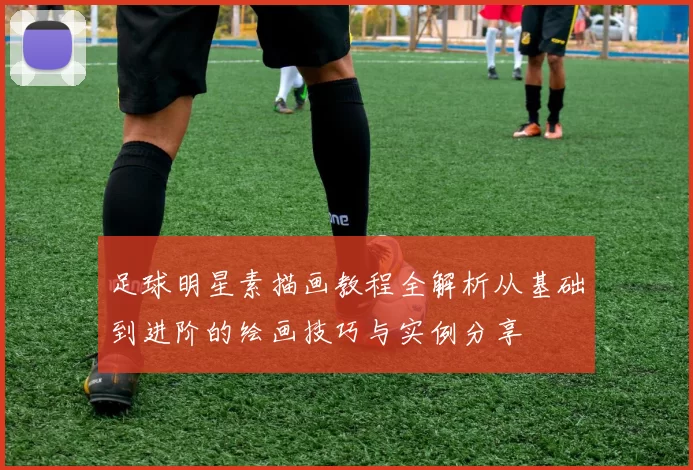 足球明星素描画教程全解析从基础到进阶的绘画技巧与实例分享