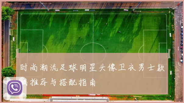 时尚潮流足球明星头像卫衣男士款式推荐与搭配指南