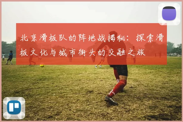 北京滑板队的阵地战揭秘：探索滑板文化与城市街头的交融之旅