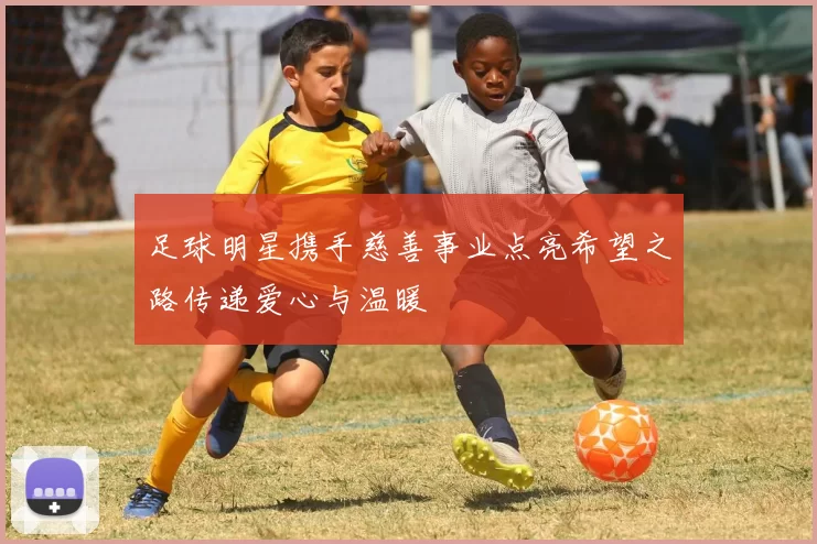 足球明星携手慈善事业点亮希望之路传递爱心与温暖
