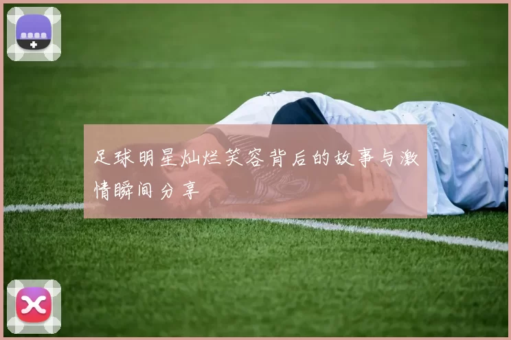 足球明星灿烂笑容背后的故事与激情瞬间分享
