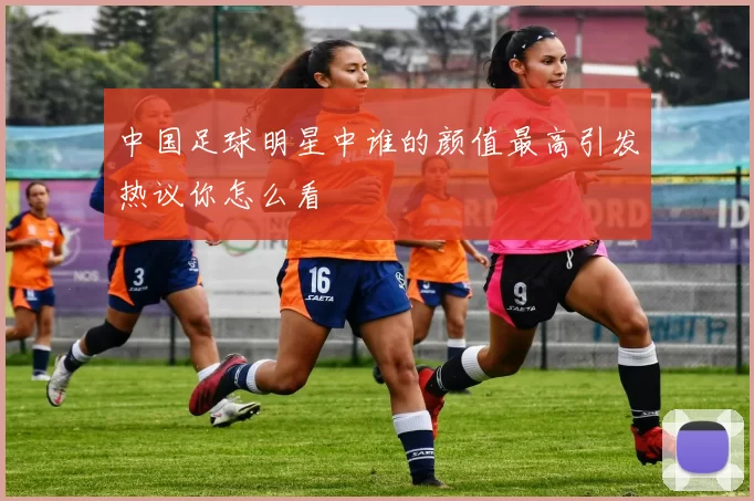中国足球明星中谁的颜值最高引发热议你怎么看