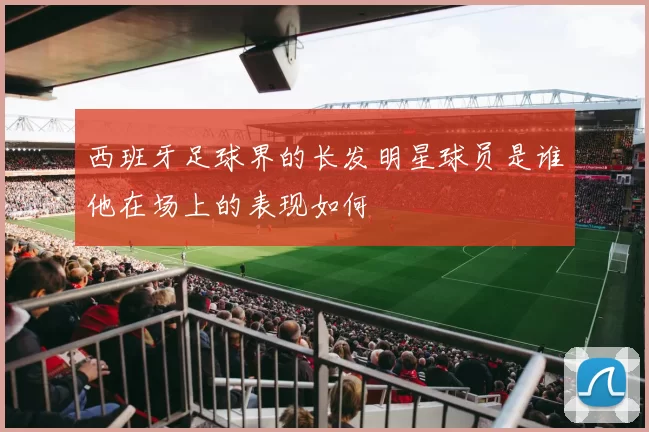 西班牙足球界的长发明星球员是谁他在场上的表现如何