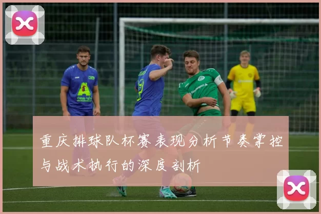重庆排球队杯赛表现分析节奏掌控与战术执行的深度剖析