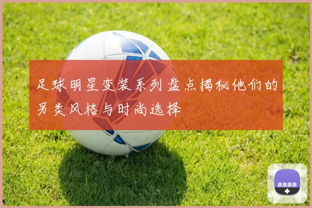 足球明星变装系列盘点揭秘他们的另类风格与时尚选择