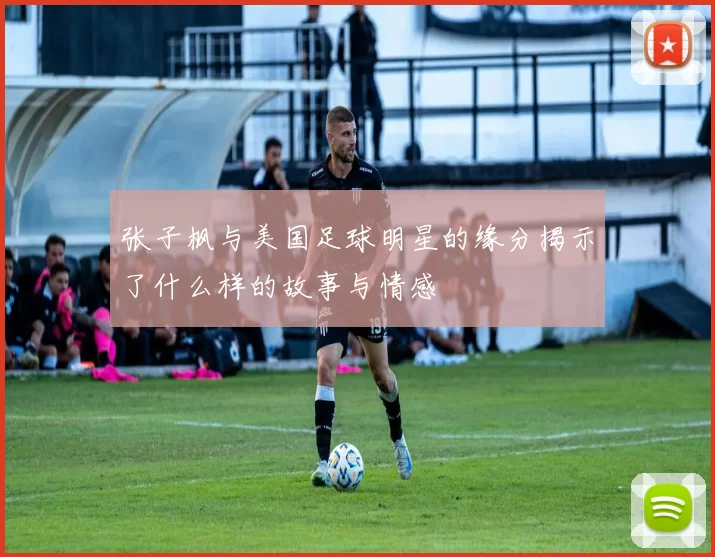 张子枫与美国足球明星的缘分揭示了什么样的故事与情感