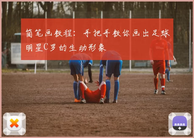简笔画教程：手把手教你画出足球明星C罗的生动形象
