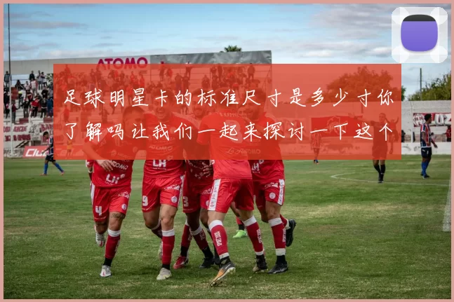 足球明星卡的标准尺寸是多少寸你了解吗让我们一起来探讨一下这个问题