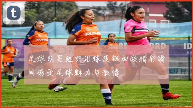 足球明星经典进球集锦回顾精彩瞬间感受足球魅力与激情