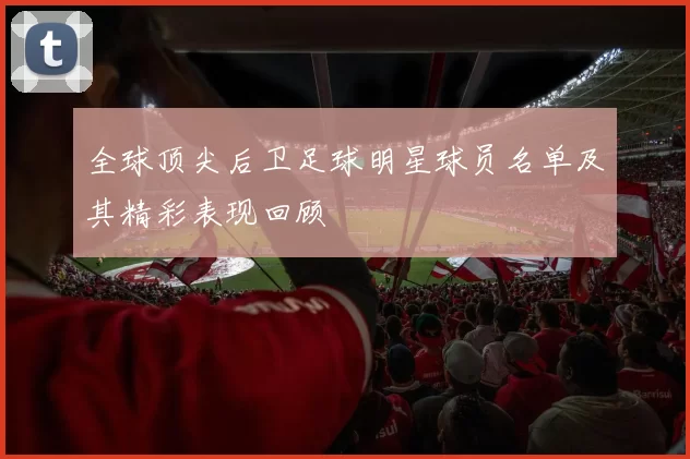 全球顶尖后卫足球明星球员名单及其精彩表现回顾