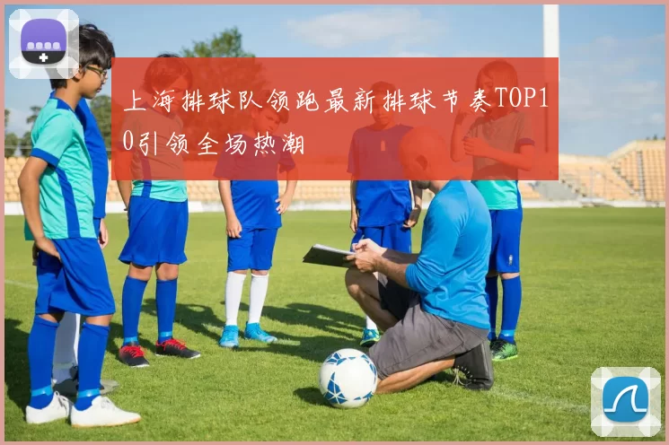 上海排球队领跑最新排球节奏TOP10引领全场热潮