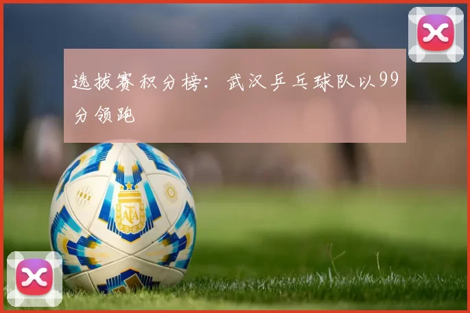 选拔赛积分榜：武汉乒乓球队以99分领跑