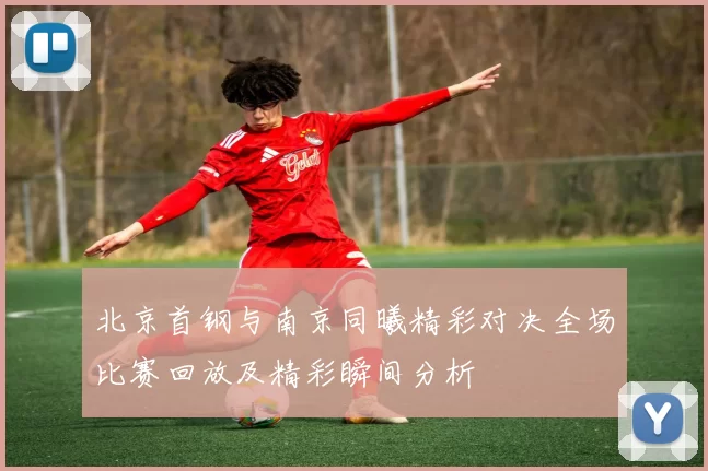 北京首钢与南京同曦精彩对决全场比赛回放及精彩瞬间分析