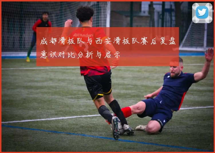 成都滑板队与西安滑板队赛后复盘意识对比分析与启示