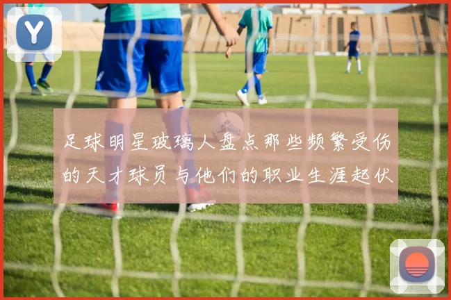 足球明星玻璃人盘点那些频繁受伤的天才球员与他们的职业生涯起伏