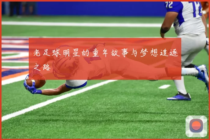 老足球明星的童年故事与梦想追逐之路